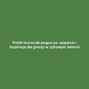 Portal trucos-de-juegos.es: wsparcie i inspiracja dla graczy w cyfrowym świecie