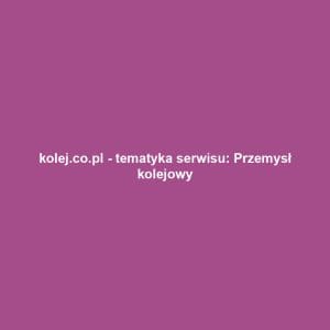 kolej.co.pl - tematyka serwisu: Przemysł kolejowy