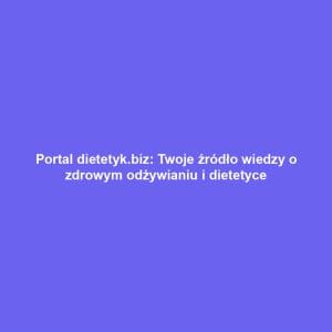 Portal dietetyk.biz: Twoje źródło wiedzy o zdrowym odżywianiu i dietetyce