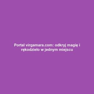 Portal virgamara.com: odkryj magię i rękodzieło w jednym miejscu