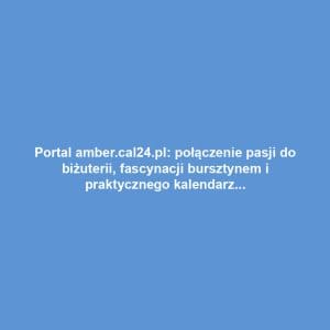 Portal amber.cal24.pl: połączenie pasji do biżuterii, fascynacji bursztynem i praktycznego kalendarza