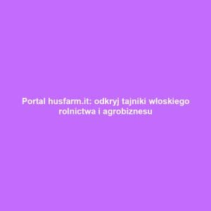 Portal husfarm.it: odkryj tajniki włoskiego rolnictwa i agrobiznesu