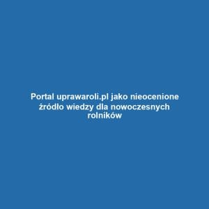 Portal uprawaroli.pl jako nieocenione źródło wiedzy dla nowoczesnych rolników