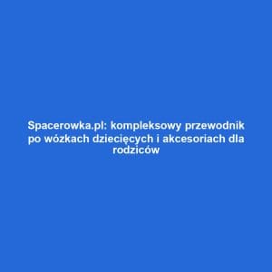 Spacerowka.pl: kompleksowy przewodnik po wózkach dziecięcych i akcesoriach dla rodziców