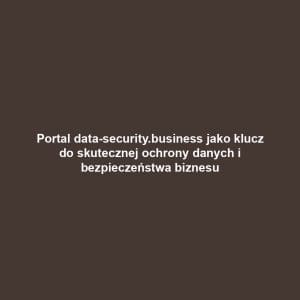 Portal data-security.business jako klucz do skutecznej ochrony danych i bezpieczeństwa biznesu