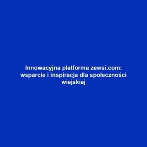 Innowacyjna platforma zewsi.com: wsparcie i inspiracja dla społeczności wiejskiej