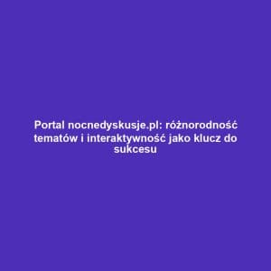 Portal nocnedyskusje.pl: różnorodność tematów i interaktywność jako klucz do sukcesu