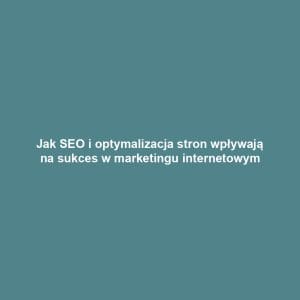 Jak SEO i optymalizacja stron wpływają na sukces w marketingu internetowym