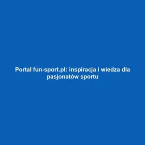 Portal fun-sport.pl: inspiracja i wiedza dla pasjonatów sportu