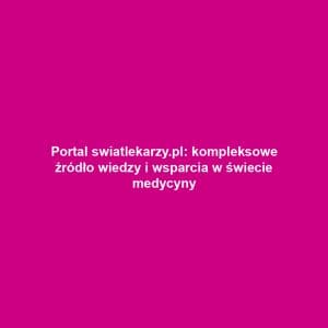 Portal swiatlekarzy.pl: kompleksowe źródło wiedzy i wsparcia w świecie medycyny