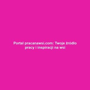 Portal pracanawsi.com: Twoje źródło pracy i inspiracji na wsi