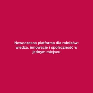 Nowoczesna platforma dla rolników: wiedza, innowacje i społeczność w jednym miejscu