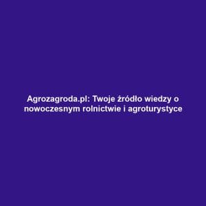 Agrozagroda.pl: Twoje źródło wiedzy o nowoczesnym rolnictwie i agroturystyce