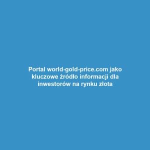 Portal world-gold-price.com jako kluczowe źródło informacji dla inwestorów na rynku złota