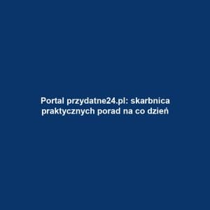 Portal przydatne24.pl: skarbnica praktycznych porad na co dzień