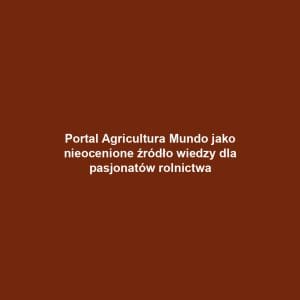 Portal Agricultura Mundo jako nieocenione źródło wiedzy dla pasjonatów rolnictwa