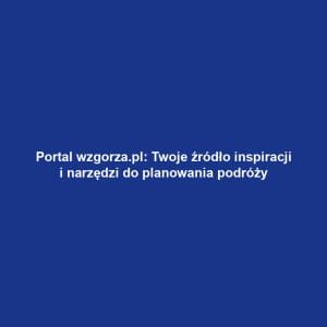 Portal wzgorza.pl: Twoje źródło inspiracji i narzędzi do planowania podróży