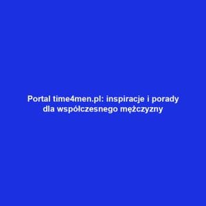 Portal time4men.pl: inspiracje i porady dla współczesnego mężczyzny