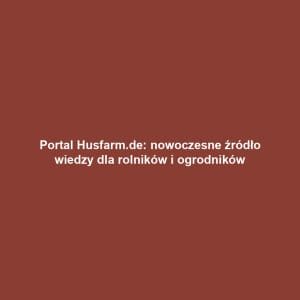 Portal Husfarm.de: nowoczesne źródło wiedzy dla rolników i ogrodników