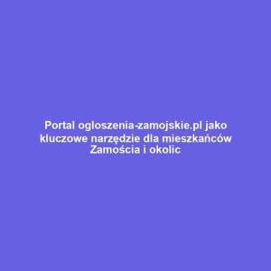 Portal ogloszenia-zamojskie.pl jako kluczowe narzędzie dla mieszkańców Zamościa i okolic