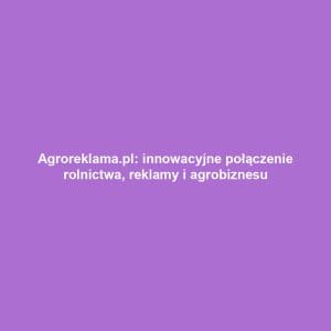 Agroreklama.pl: innowacyjne połączenie rolnictwa, reklamy i agrobiznesu