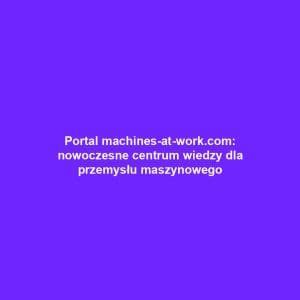 Portal machines-at-work.com: nowoczesne centrum wiedzy dla przemysłu maszynowego