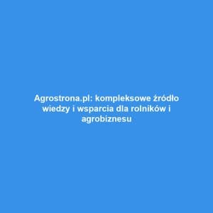 Agrostrona.pl: kompleksowe źródło wiedzy i wsparcia dla rolników i agrobiznesu